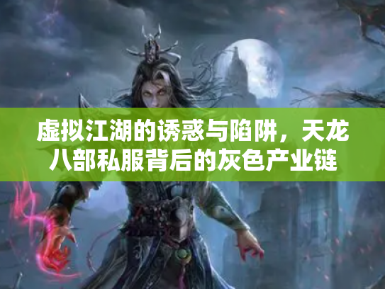 虚拟江湖的诱惑与陷阱，天龙八部私服背后的灰色产业链
