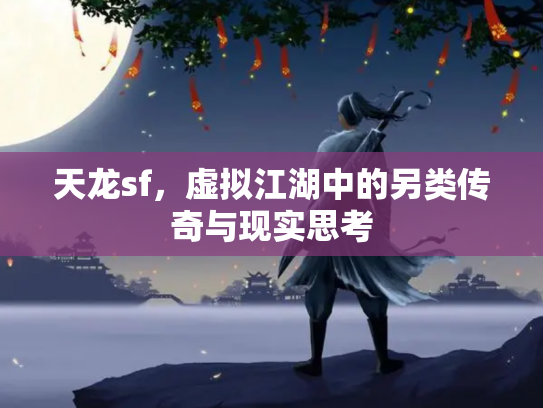 天龙sf，虚拟江湖中的另类传奇与现实思考