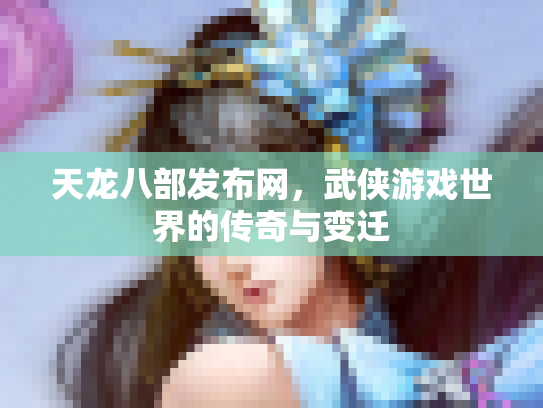 天龙八部发布网，武侠游戏世界的传奇与变迁