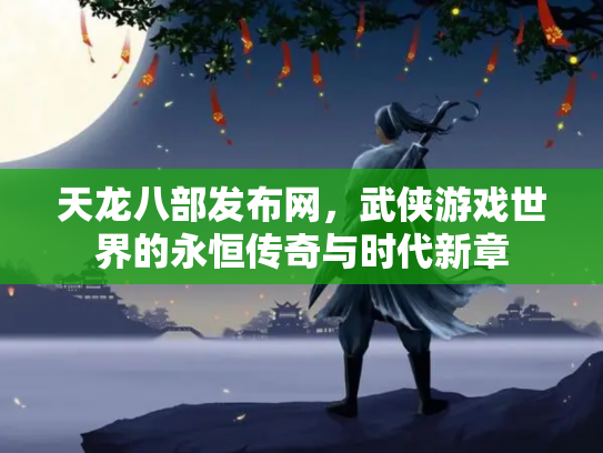 天龙八部发布网，武侠游戏世界的永恒传奇与时代新章