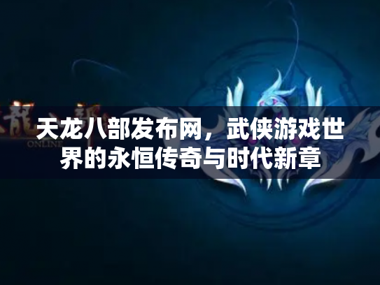 天龙八部发布网，武侠游戏世界的永恒传奇与时代新章