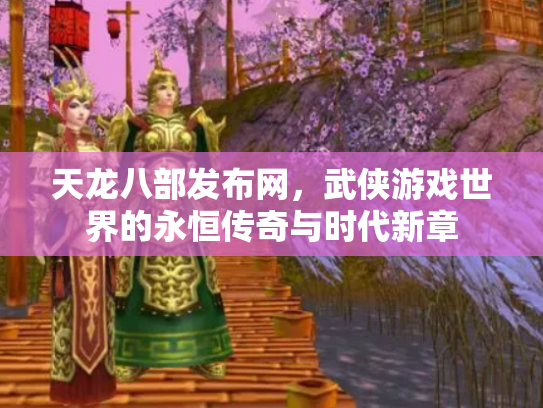 天龙八部发布网，武侠游戏世界的永恒传奇与时代新章