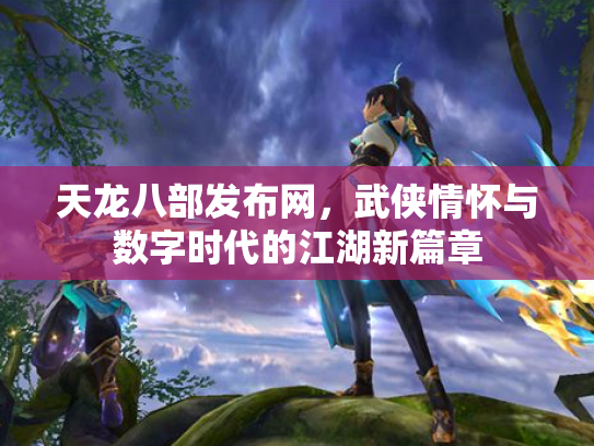 天龙八部发布网，武侠情怀与数字时代的江湖新篇章
