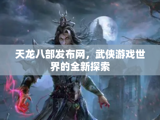 天龙八部发布网，武侠游戏世界的全新探索