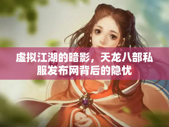 虚拟江湖的暗影，天龙八部私服发布网背后的隐忧