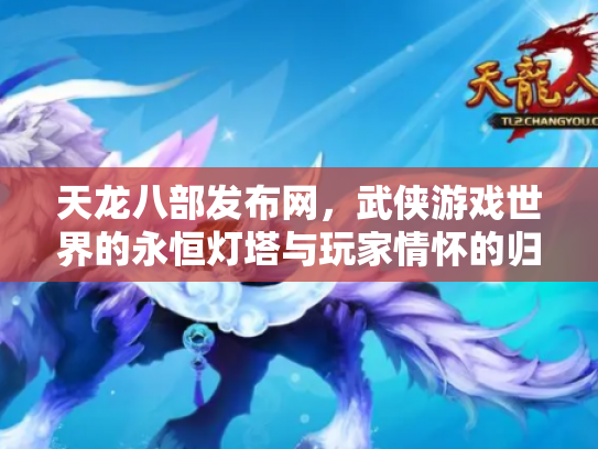 天龙八部发布网，武侠游戏世界的永恒灯塔与玩家情怀的归宿