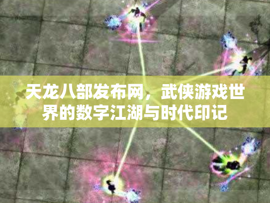 天龙八部发布网，武侠游戏世界的数字江湖与时代印记