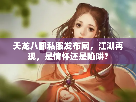 天龙八部私服发布网，江湖再现，是情怀还是陷阱？