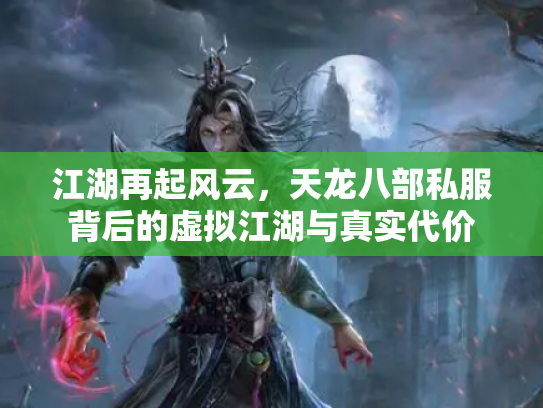 江湖再起风云，天龙八部私服背后的虚拟江湖与真实代价