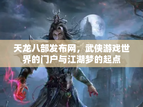 天龙八部发布网，武侠游戏世界的门户与江湖梦的起点