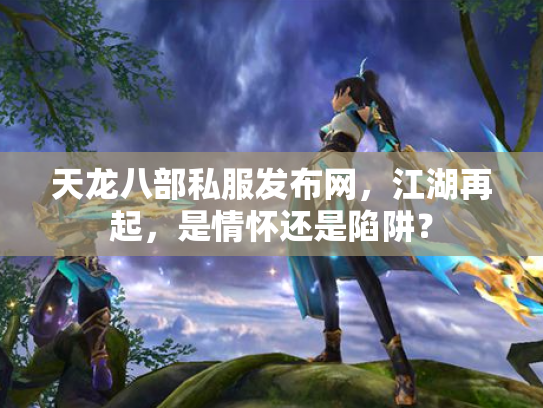 天龙八部私服发布网，江湖再起，是情怀还是陷阱？