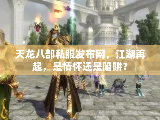 天龙八部私服发布网，江湖再起，是情怀还是陷阱？