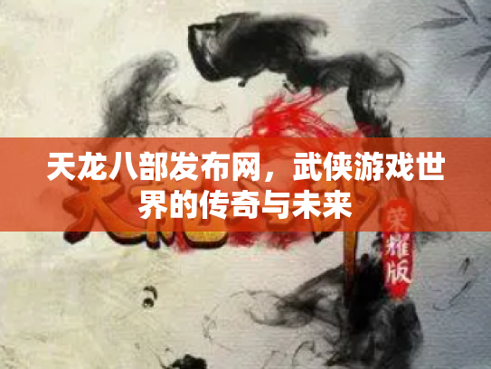 天龙八部发布网，武侠游戏世界的传奇与未来