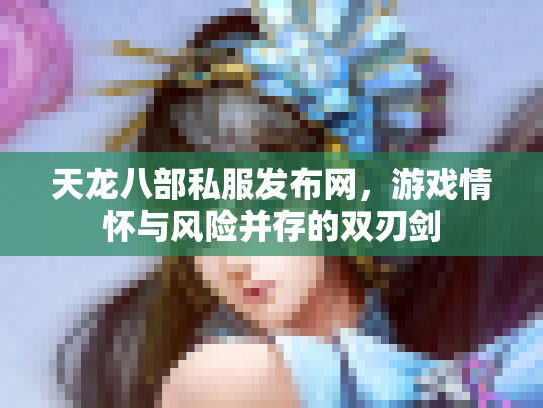 天龙八部私服发布网，游戏情怀与风险并存的双刃剑