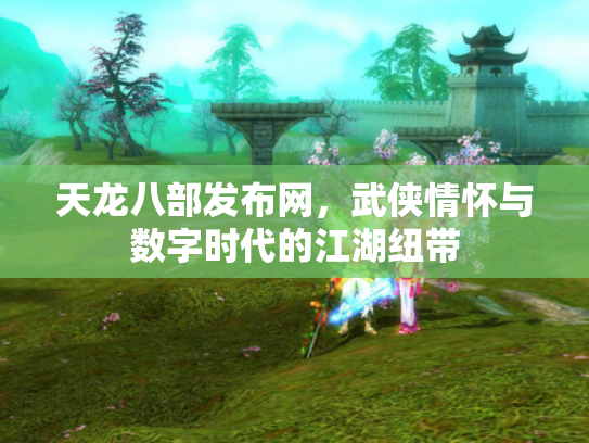 天龙八部发布网，武侠情怀与数字时代的江湖纽带