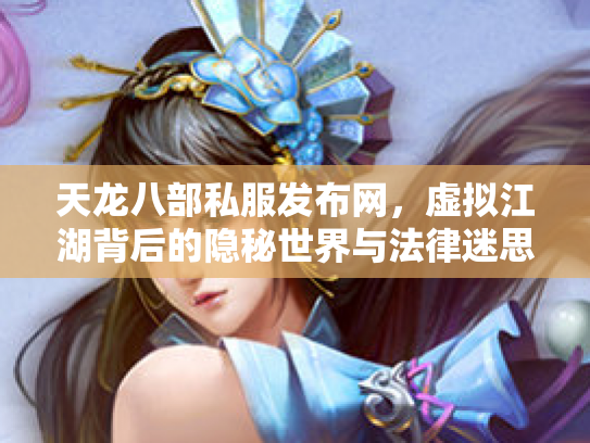 天龙八部私服发布网，虚拟江湖背后的隐秘世界与法律迷思