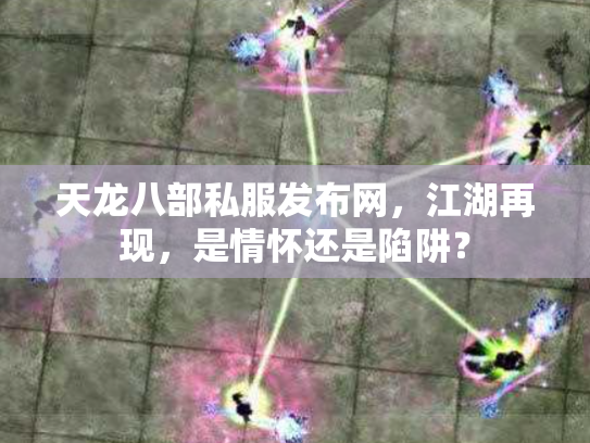 天龙八部私服发布网，江湖再现，是情怀还是陷阱？