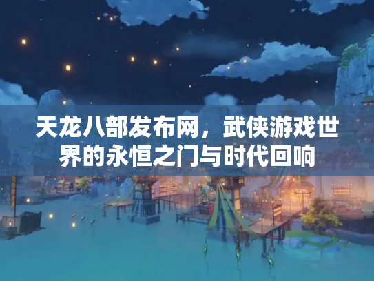 天龙八部发布网，武侠游戏世界的永恒之门与时代回响