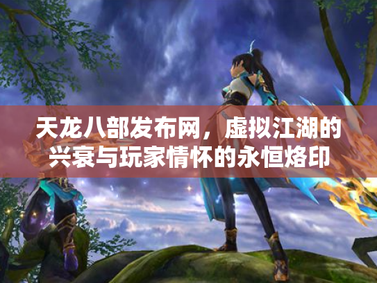 天龙八部发布网，虚拟江湖的兴衰与玩家情怀的永恒烙印