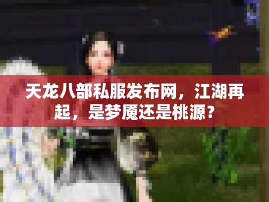 天龙八部私服发布网，江湖再起，是梦魇还是桃源？