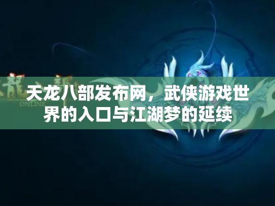 天龙八部发布网，武侠游戏世界的入口与江湖梦的延续