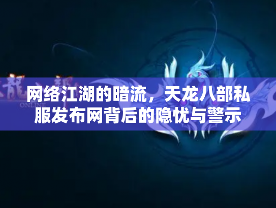 网络江湖的暗流，天龙八部私服发布网背后的隐忧与警示