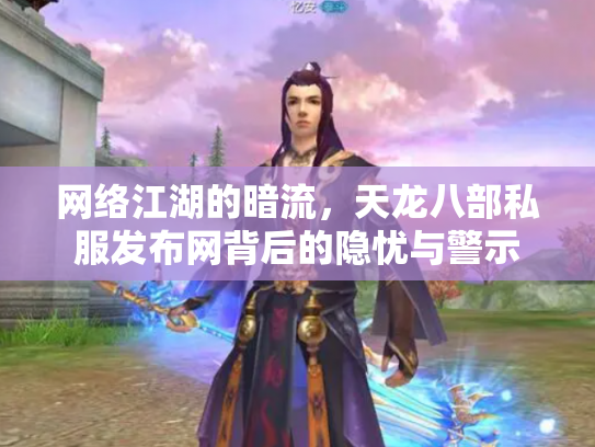 网络江湖的暗流，天龙八部私服发布网背后的隐忧与警示