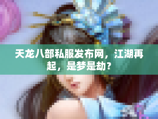天龙八部私服发布网，江湖再起，是梦是劫？