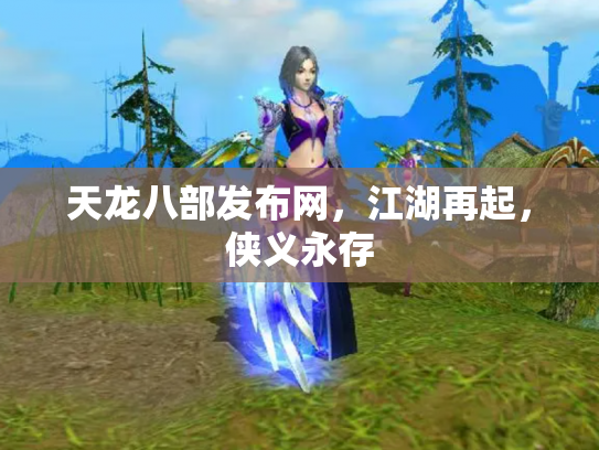 天龙八部发布网，江湖再起，侠义永存