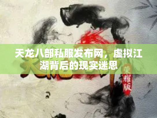 天龙八部私服发布网，虚拟江湖背后的现实迷思