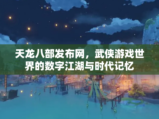 天龙八部发布网，武侠游戏世界的数字江湖与时代记忆