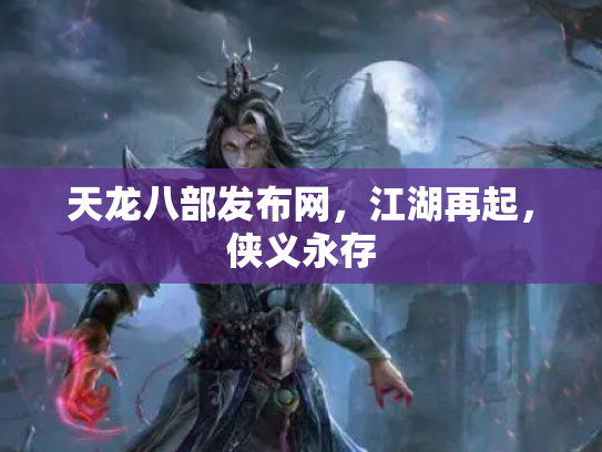 天龙八部发布网，江湖再起，侠义永存
