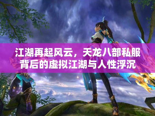 江湖再起风云，天龙八部私服背后的虚拟江湖与人性浮沉