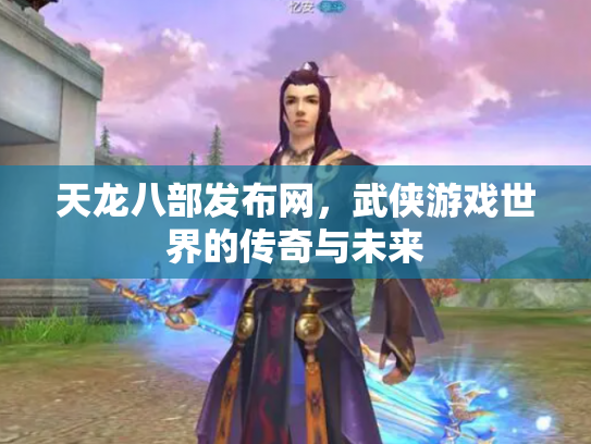 天龙八部发布网，武侠游戏世界的传奇与未来