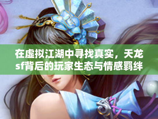 在虚拟江湖中寻找真实，天龙sf背后的玩家生态与情感羁绊