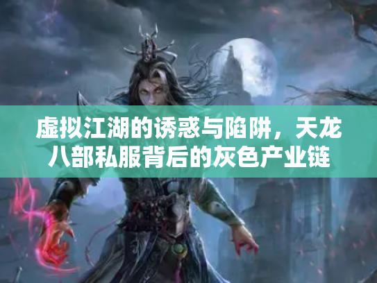 虚拟江湖的诱惑与陷阱，天龙八部私服背后的灰色产业链