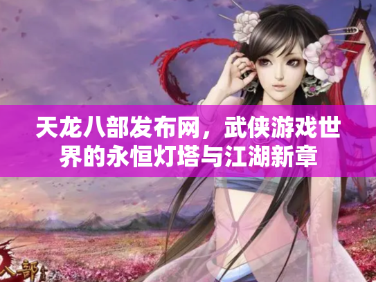 天龙八部发布网，武侠游戏世界的永恒灯塔与江湖新章