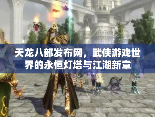 天龙八部发布网，武侠游戏世界的永恒灯塔与江湖新章