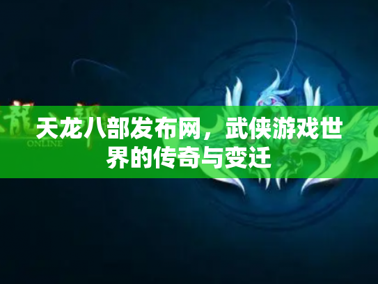 天龙八部发布网，武侠游戏世界的传奇与变迁