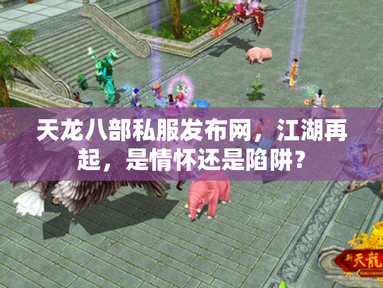 天龙八部私服发布网，江湖再起，是情怀还是陷阱？