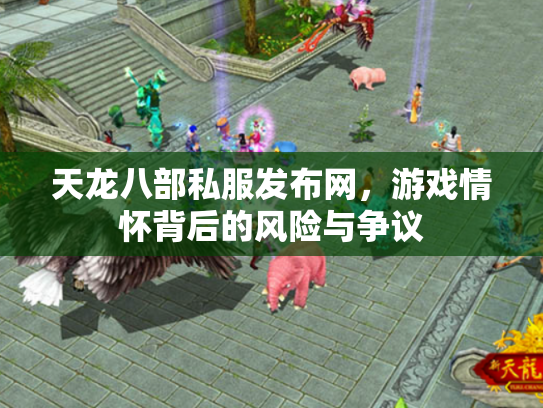 天龙八部私服发布网，游戏情怀背后的风险与争议
