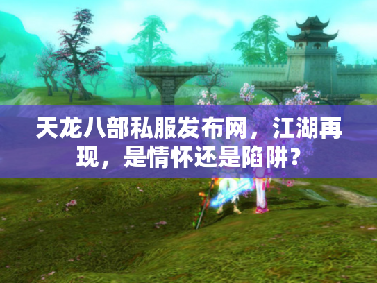 天龙八部私服发布网，江湖再现，是情怀还是陷阱？