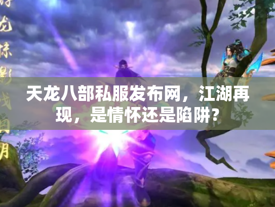 天龙八部私服发布网，江湖再现，是情怀还是陷阱？