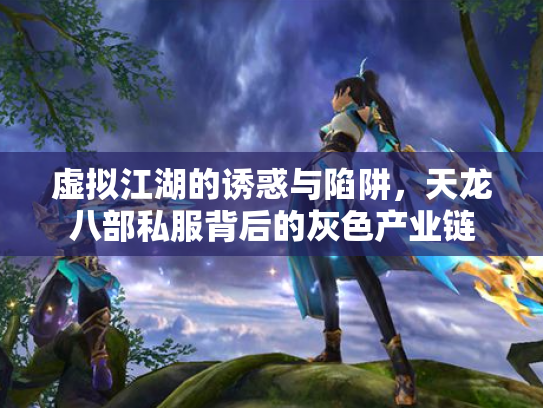 虚拟江湖的诱惑与陷阱，天龙八部私服背后的灰色产业链