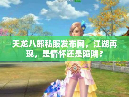 天龙八部私服发布网，江湖再现，是情怀还是陷阱？