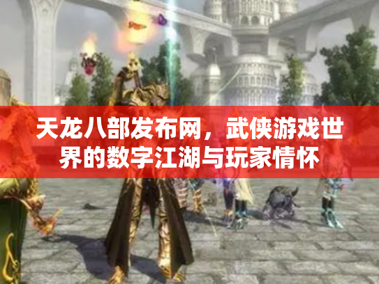 天龙八部发布网，武侠游戏世界的数字江湖与玩家情怀