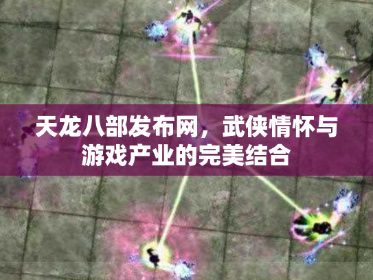天龙八部发布网，武侠情怀与游戏产业的完美结合