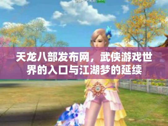 天龙八部发布网，武侠游戏世界的入口与江湖梦的延续