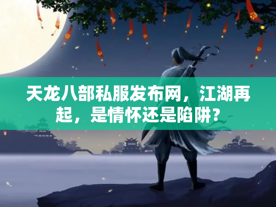 天龙八部私服发布网，江湖再起，是情怀还是陷阱？