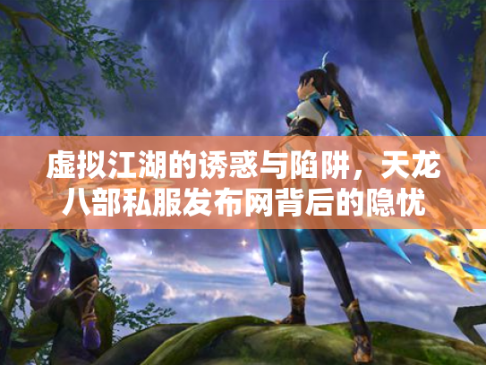虚拟江湖的诱惑与陷阱，天龙八部私服发布网背后的隐忧